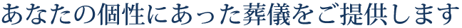 あなたの個性にあった葬儀をご提供します